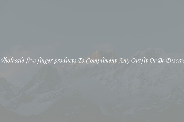 Wholesale five finger products To Compliment Any Outfit Or Be Discreet
