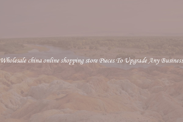 Wholesale china online shopping store Pieces To Upgrade Any Business