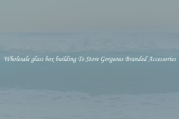 Wholesale glass box building To Store Gorgeous Branded Accessories