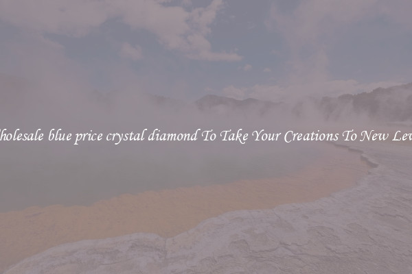 Wholesale blue price crystal diamond To Take Your Creations To New Levels
