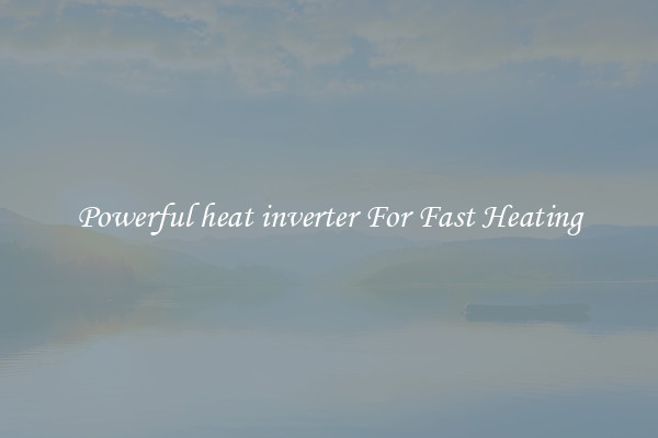 Powerful heat inverter For Fast Heating