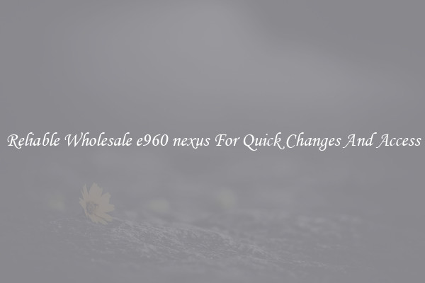 Reliable Wholesale e960 nexus For Quick Changes And Access