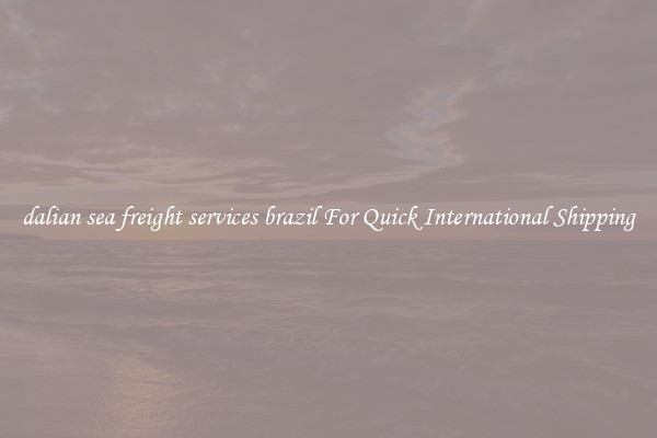 dalian sea freight services brazil For Quick International Shipping