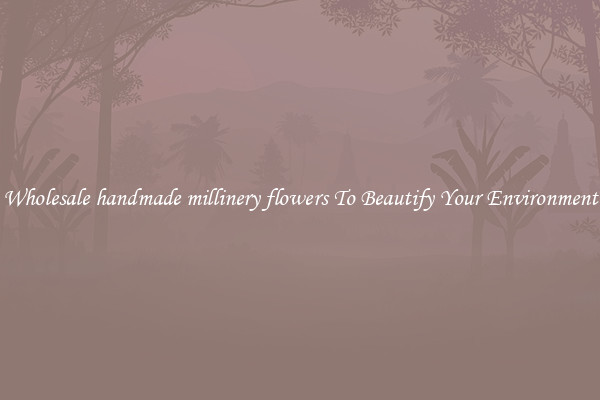 Wholesale handmade millinery flowers To Beautify Your Environment