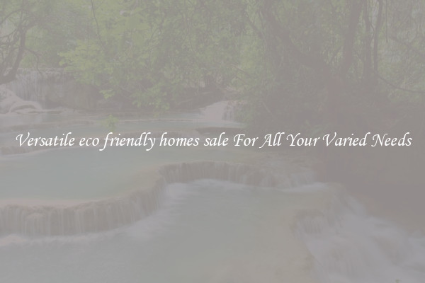 Versatile eco friendly homes sale For All Your Varied Needs