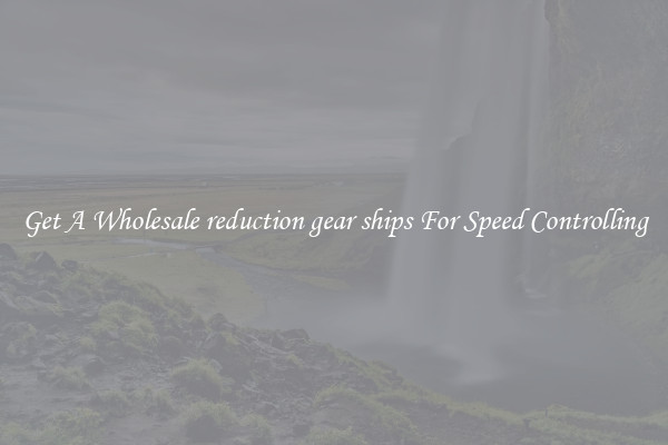 Get A Wholesale reduction gear ships For Speed Controlling