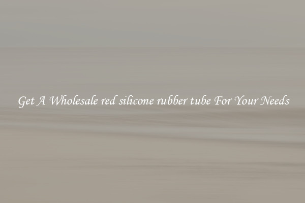 Get A Wholesale red silicone rubber tube For Your Needs