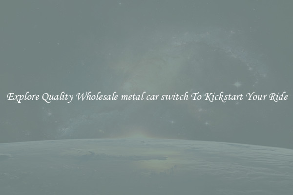 Explore Quality Wholesale metal car switch To Kickstart Your Ride