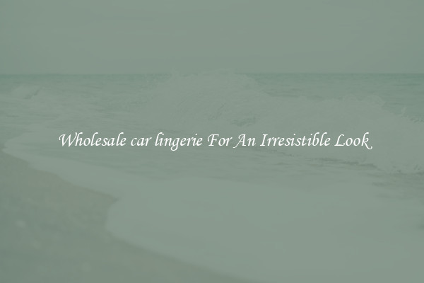 Wholesale car lingerie For An Irresistible Look