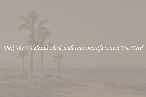 Pick The Wholesale thick wall tube manufacturers You Need