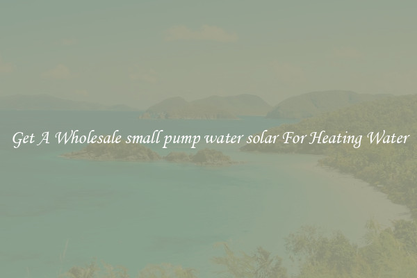 Get A Wholesale small pump water solar For Heating Water