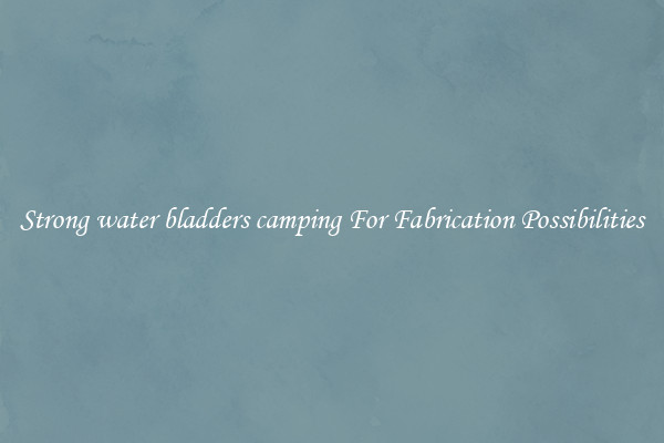Strong water bladders camping For Fabrication Possibilities