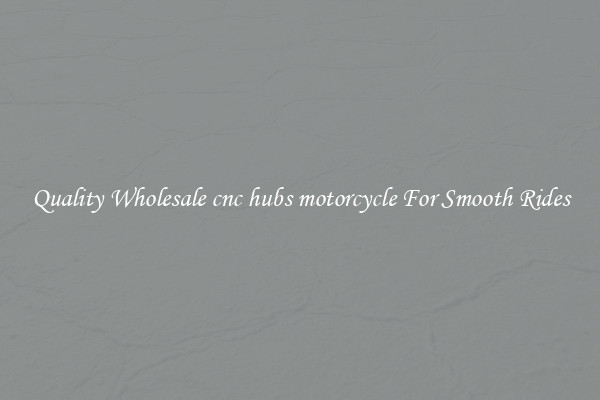 Quality Wholesale cnc hubs motorcycle For Smooth Rides