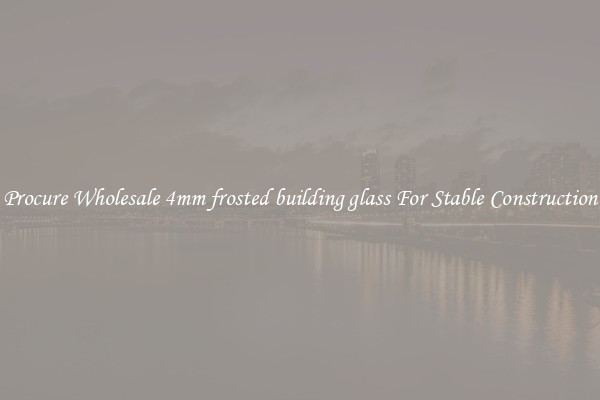 Procure Wholesale 4mm frosted building glass For Stable Construction