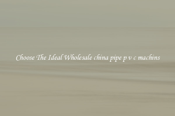 Choose The Ideal Wholesale china pipe p v c machins