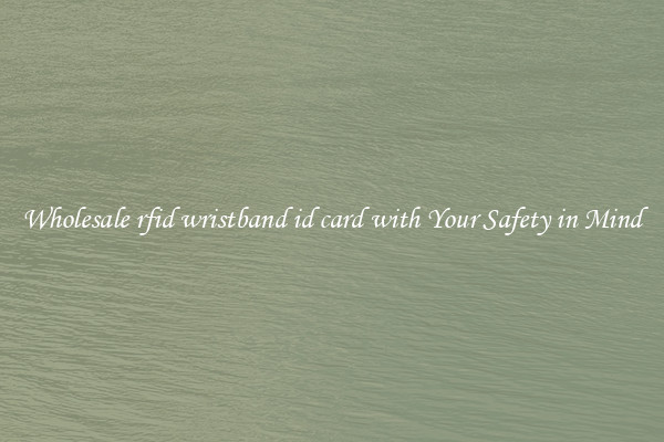 Wholesale rfid wristband id card with Your Safety in Mind