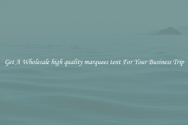 Get A Wholesale high quality marquees tent For Your Business Trip