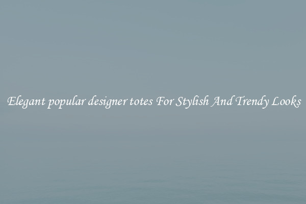 Elegant popular designer totes For Stylish And Trendy Looks