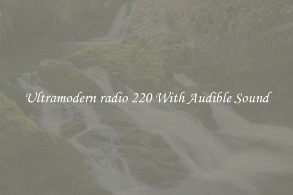 Ultramodern radio 220 With Audible Sound