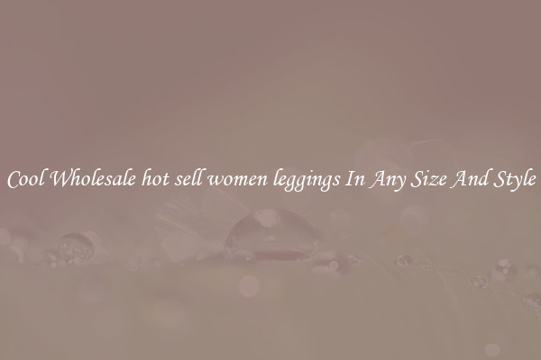 Cool Wholesale hot sell women leggings In Any Size And Style