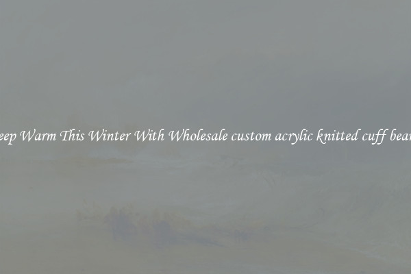 Keep Warm This Winter With Wholesale custom acrylic knitted cuff beanie